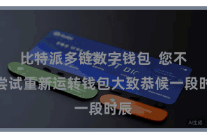比特派多链数字钱包  您不错尝试重新运转钱包大致恭候一段时辰